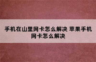 手机在山里网卡怎么解决 苹果手机网卡怎么解决